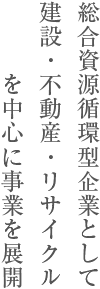 進化を続ける、私たちスギモトグループ 総合資源循環型企業として建設・不動産・リサイクルを中心に事業を展開