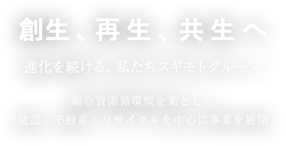 戧生、再生、共生へ 進化を続ける、私たちスギモトグループ 総合資源循環型企業として建設・不動産・リサイクルを中心に事業を展開